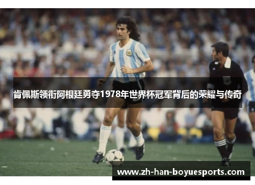 肯佩斯领衔阿根廷勇夺1978年世界杯冠军背后的荣耀与传奇