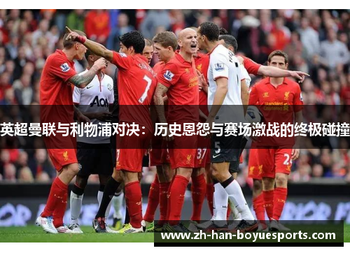 英超曼联与利物浦对决：历史恩怨与赛场激战的终极碰撞