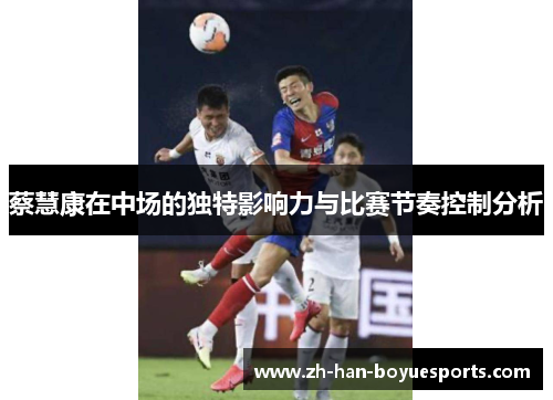 蔡慧康在中场的独特影响力与比赛节奏控制分析
