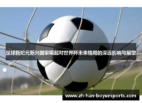 足球新纪元新兴国家崛起对世界杯未来格局的深远影响与展望