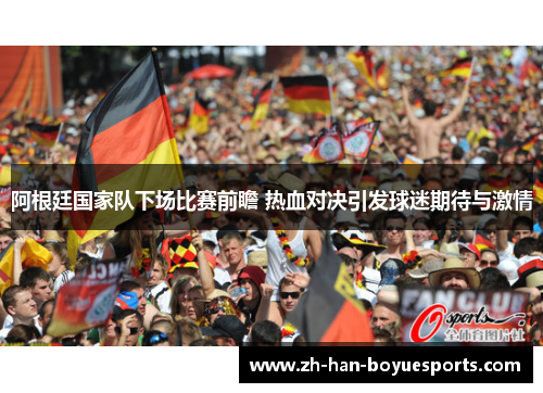 阿根廷国家队下场比赛前瞻 热血对决引发球迷期待与激情