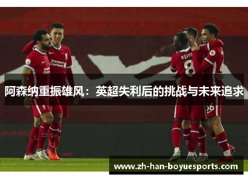 阿森纳重振雄风：英超失利后的挑战与未来追求