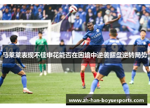 马莱莱表现不佳申花能否在困境中逆袭翻盘逆转局势 马莱莱表现不佳申花能否在困境中逆袭翻盘逆转局势